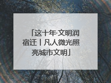 这十年·文明润宿迁丨凡人微光照亮城市文明