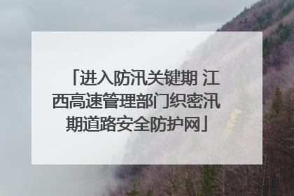 进入防汛关键期 江西高速管理部门织密汛期道路安全防护网