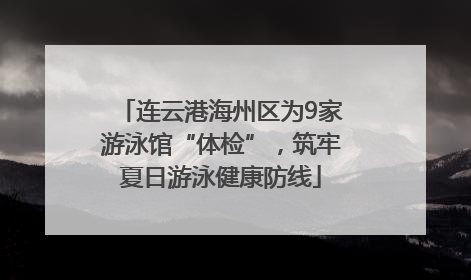 连云港海州区为9家游泳馆“体检”，筑牢夏日游泳健康防线