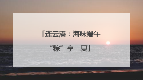 连云港：海味端午 “粽”享一夏