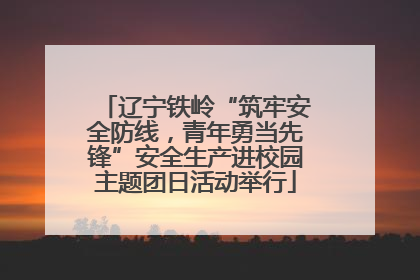 辽宁铁岭“筑牢安全防线，青年勇当先锋”安全生产进校园主题团日活动举行