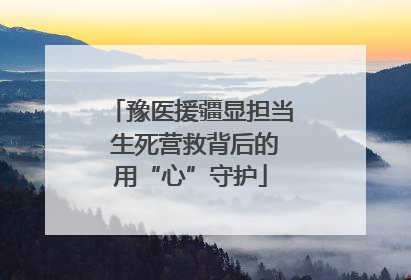 豫医援疆显担当 生死营救背后的用“心”守护