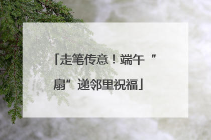 走笔传意！端午“扇”递邻里祝福