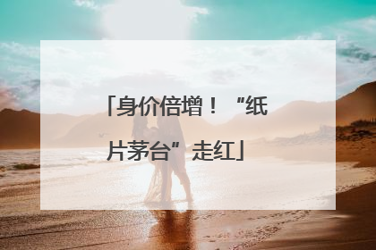 身价倍增！“纸片茅台”走红