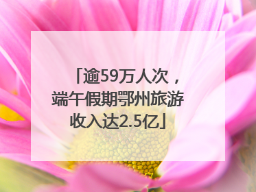 逾59万人次，端午假期鄂州旅游收入达2.5亿