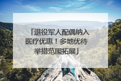 退役军人配偶纳入医疗优惠！多地优待举措范围拓展
