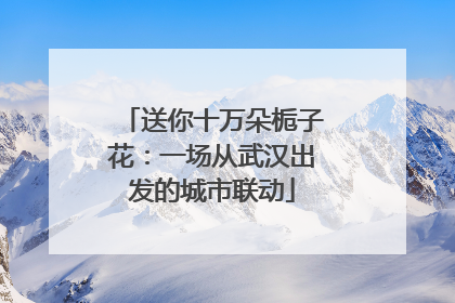 送你十万朵栀子花：一场从武汉出发的城市联动