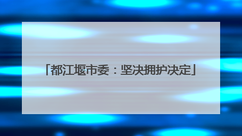 都江堰市委：坚决拥护决定