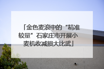 金色麦浪中的“精准较量”石家庄市开展小麦机收减损大比武