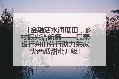 金融活水润瓜田，乡村振兴谱新篇——民泰银行舟山分行助力朱家尖西瓜甜蜜升级
