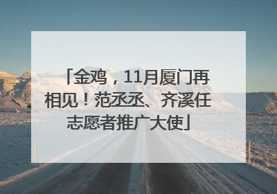 金鸡，11月厦门再相见！范丞丞、齐溪任志愿者推广大使