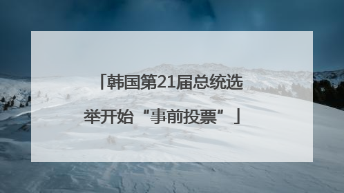 韩国第21届总统选举开始“事前投票”