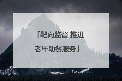 靶向监督 推进老年助餐服务