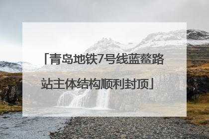 青岛地铁7号线蓝鳌路站主体结构顺利封顶