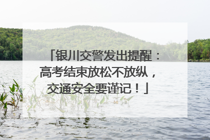 银川交警发出提醒：高考结束放松不放纵，交通安全要谨记！