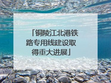 铜陵江北港铁路专用线建设取得重大进展