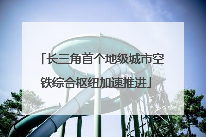 长三角首个地级城市空铁综合枢纽加速推进