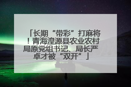 长期“带彩”打麻将！青海湟源县农业农村局原党组书记、局长严卓才被“双开”