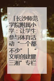 长沙师范学院附属小学：让学生参与体育活动“一个都不少”｜“文明创建耀三湘”专栏