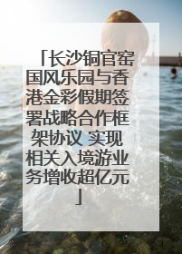 长沙铜官窑国风乐园与香港金彩假期签署战略合作框架协议 实现相关入境游业务增收超亿元