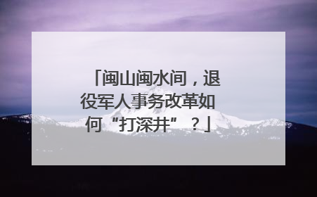 闽山闽水间，退役军人事务改革如何“打深井”？