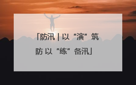 防汛｜以“演”筑防 以“练”备汛