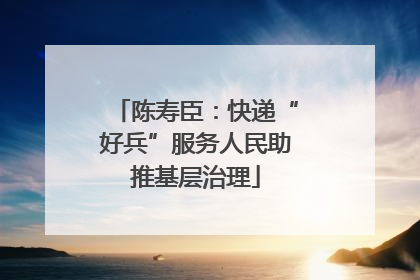 陈寿臣：快递“好兵”服务人民助推基层治理