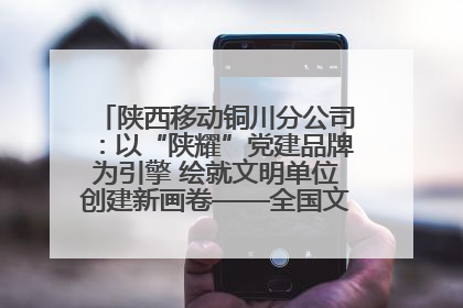 陕西移动铜川分公司：以“陕耀”党建品牌为引擎 绘就文明单位创建新画卷——全国文明单位创建纪实