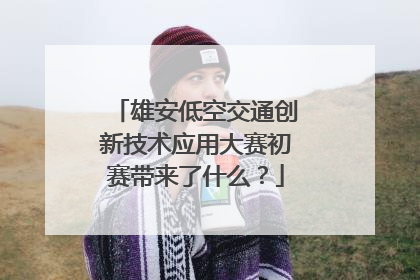 雄安低空交通创新技术应用大赛初赛带来了什么？