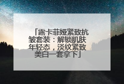 露卡菲娅紧致抗皱套装：解锁肌肤年轻态，淡纹紧致美白一套拿下