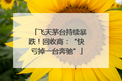 飞天茅台持续暴跌！回收商：“快亏掉一台奔驰”