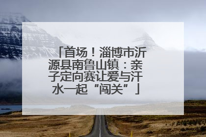 首场！淄博市沂源县南鲁山镇：亲子定向赛让爱与汗水一起“闯关”