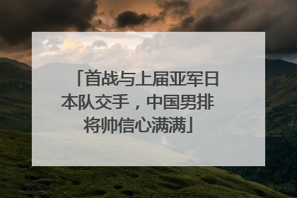 首战与上届亚军日本队交手，中国男排将帅信心满满