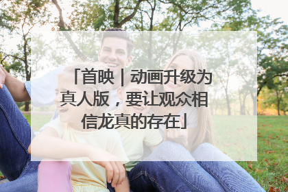 首映｜动画升级为真人版，要让观众相信龙真的存在