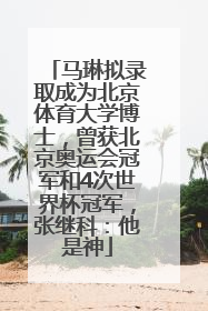 马琳拟录取成为北京体育大学博士，曾获北京奥运会冠军和4次世界杯冠军，张继科：他是神