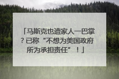 马斯克也遭家人一巴掌？已称“不想为美国政府所为承担责任”！