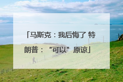 马斯克：我后悔了 特朗普：“可以”原谅