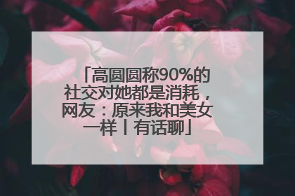 高圆圆称90%的社交对她都是消耗，网友：原来我和美女一样丨有话聊