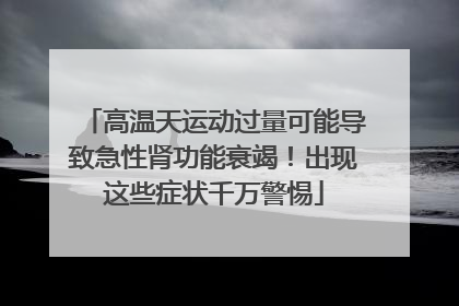 高温天运动过量可能导致急性肾功能衰竭！出现这些症状千万警惕