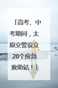高考、中考期间，太原交警设立20个应急救助站！