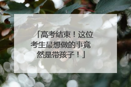 高考结束！这位考生最想做的事竟然是带孩子！