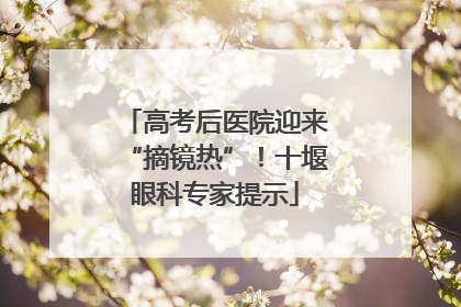 高考后医院迎来“摘镜热”！十堰眼科专家提示