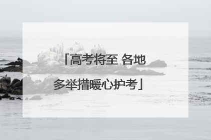 高考将至 各地多举措暖心护考