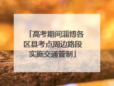 高考期间淄博各区县考点周边路段实施交通管制