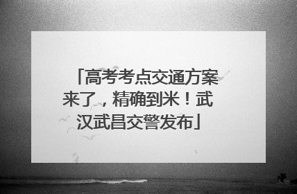 高考考点交通方案来了，精确到米！武汉武昌交警发布