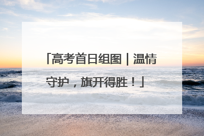 高考首日组图｜温情守护，旗开得胜！