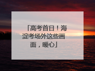 高考首日！海淀考场外这些画面，暖心