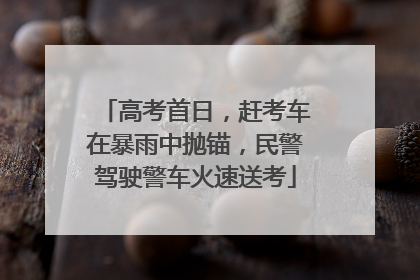 高考首日，赶考车在暴雨中抛锚，民警驾驶警车火速送考