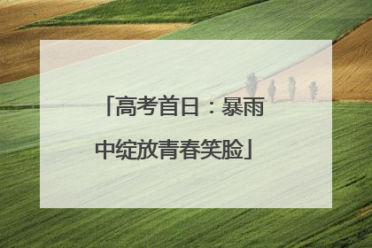高考首日：暴雨中绽放青春笑脸