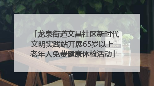 龙泉街道文昌社区新时代文明实践站开展65岁以上老年人免费健康体检活动